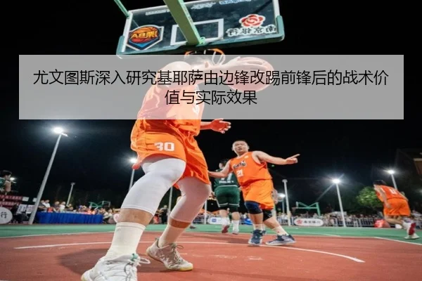 尤文图斯深入研究基耶萨由边锋改踢前锋后的战术价值与实际效果
