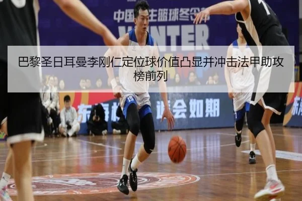 巴黎圣日耳曼李刚仁定位球价值凸显并冲击法甲助攻榜前列 | kaiyun