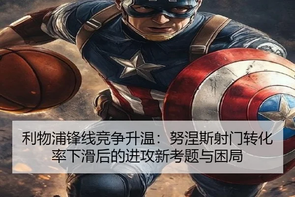利物浦锋线竞争升温：努涅斯射门转化率下滑后的进攻新考题与困局