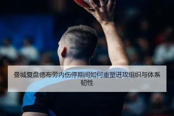 曼城复盘德布劳内伤停期间如何重塑进攻组织与体系韧性 | kaiyun