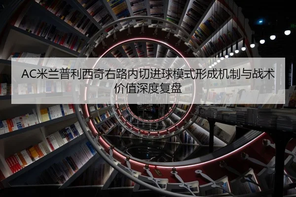 AC米兰普利西奇右路内切进球模式形成机制与战术价值深度复盘