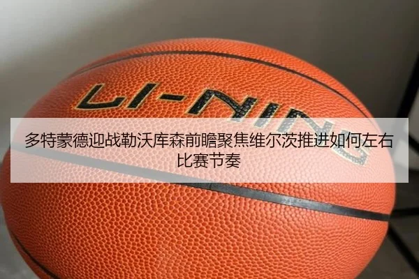 多特蒙德迎战勒沃库森前瞻聚焦维尔茨推进如何左右比赛节奏